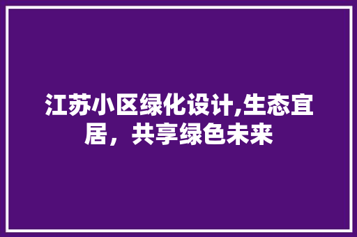 江苏小区绿化设计,生态宜居，共享绿色未来