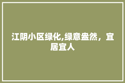 江阴小区绿化,绿意盎然，宜居宜人