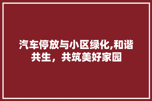 汽车停放与小区绿化,和谐共生，共筑美好家园