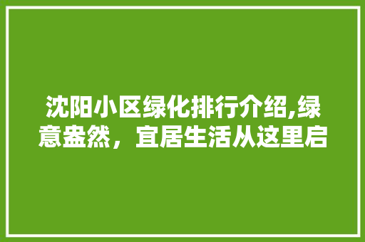 沈阳小区绿化排行介绍,绿意盎然，宜居生活从这里启航