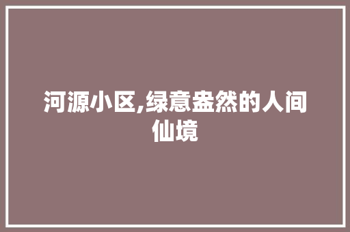 河源小区,绿意盎然的人间仙境