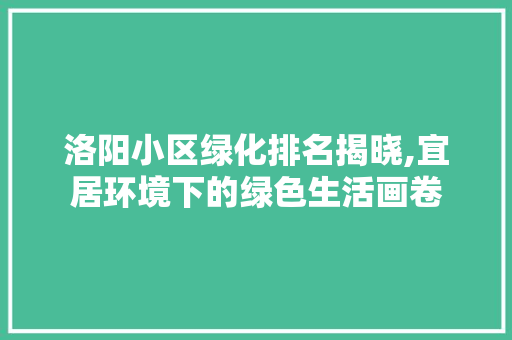 洛阳小区绿化排名揭晓,宜居环境下的绿色生活画卷