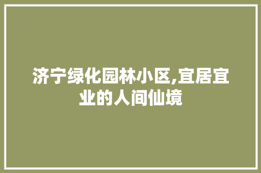 济宁绿化园林小区,宜居宜业的人间仙境