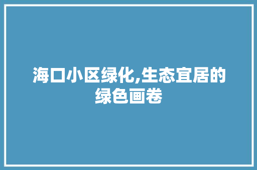海口小区绿化,生态宜居的绿色画卷