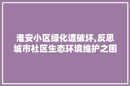 淮安小区绿化遭破坏,反思城市社区生态环境维护之困