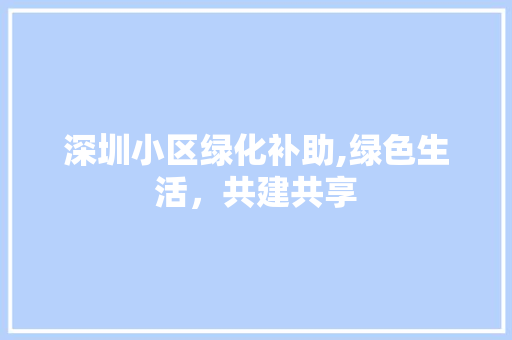 深圳小区绿化补助,绿色生活，共建共享