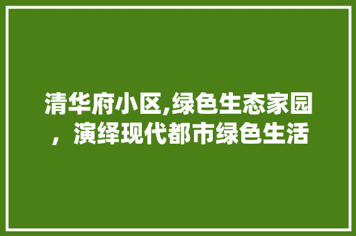 清华府小区,绿色生态家园，演绎现代都市绿色生活