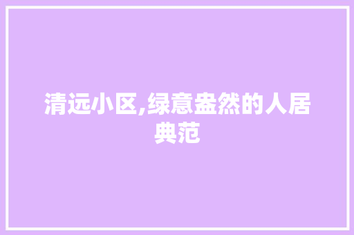 清远小区,绿意盎然的人居典范 农业常识