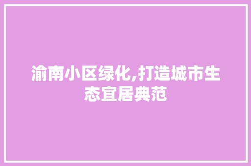 渝南小区绿化,打造城市生态宜居典范 农业常识