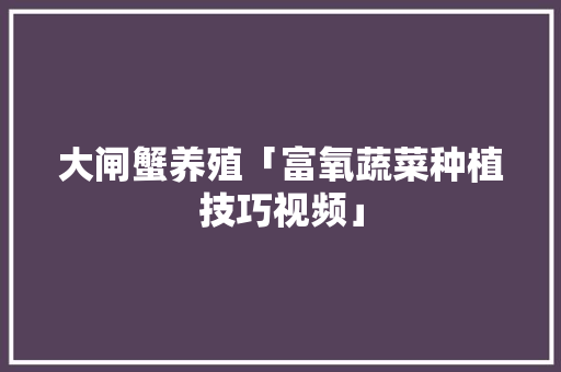 大闸蟹养殖「富氧蔬菜种植技巧视频」 农业常识 大闸蟹养殖「富氧蔬菜种植技巧视频」 大闸蟹养殖「富氧蔬菜种植技巧视频」 农业常识