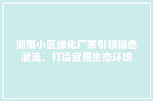 湖南小区绿化厂家引领绿色潮流，打造宜居生态环境