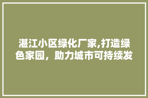 湛江小区绿化厂家,打造绿色家园，助力城市可持续发展