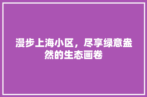 漫步上海小区，尽享绿意盎然的生态画卷