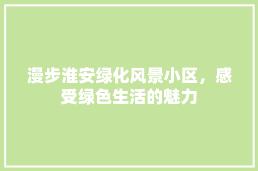 漫步淮安绿化风景小区，感受绿色生活的魅力