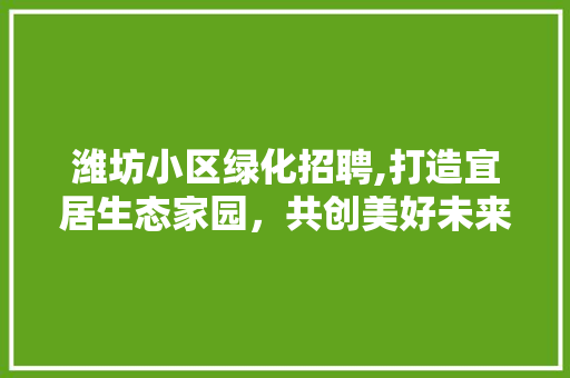 潍坊小区绿化招聘,打造宜居生态家园，共创美好未来