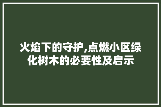 火焰下的守护,点燃小区绿化树木的必要性及启示 番茄种植技巧
