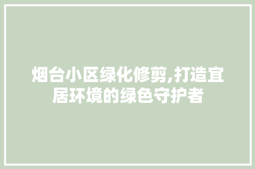 烟台小区绿化修剪,打造宜居环境的绿色守护者