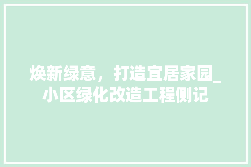 焕新绿意，打造宜居家园_小区绿化改造工程侧记