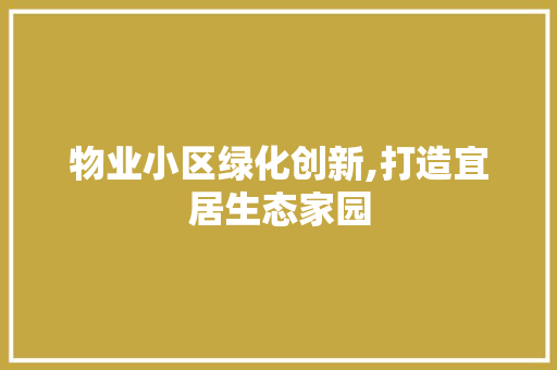 物业小区绿化创新,打造宜居生态家园 番茄种植技巧