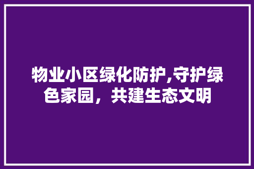 物业小区绿化防护,守护绿色家园，共建生态文明 土壤施肥
