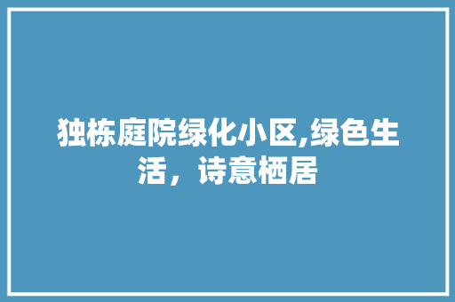 独栋庭院绿化小区,绿色生活，诗意栖居