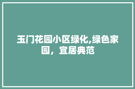 玉门花园小区绿化,绿色家园，宜居典范