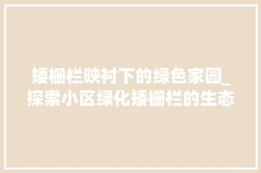 矮栅栏映衬下的绿色家园_探索小区绿化矮栅栏的生态价值与审美意义