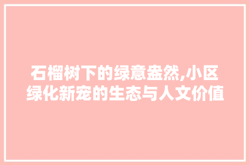 石榴树下的绿意盎然,小区绿化新宠的生态与人文价值