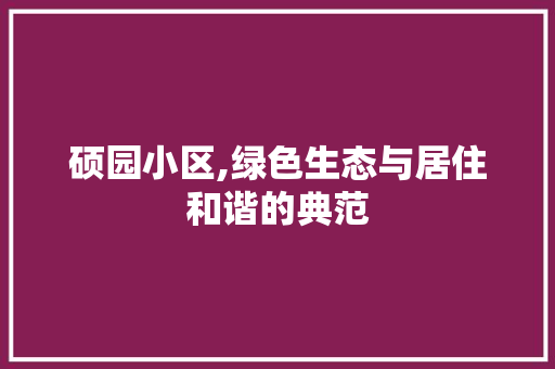 硕园小区,绿色生态与居住和谐的典范