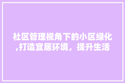 社区管理视角下的小区绿化,打造宜居环境，提升生活品质