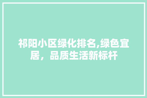 祁阳小区绿化排名,绿色宜居，品质生活新标杆 土壤施肥