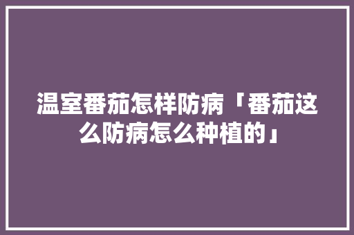 温室番茄怎样防病「番茄这么防病怎么种植的」 温室番茄怎样防病「番茄这么防病怎么种植的」 土壤施肥