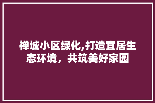 禅城小区绿化,打造宜居生态环境，共筑美好家园 番茄病虫害防治