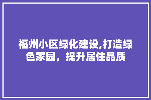 福州小区绿化建设,打造绿色家园，提升居住品质 土壤施肥
