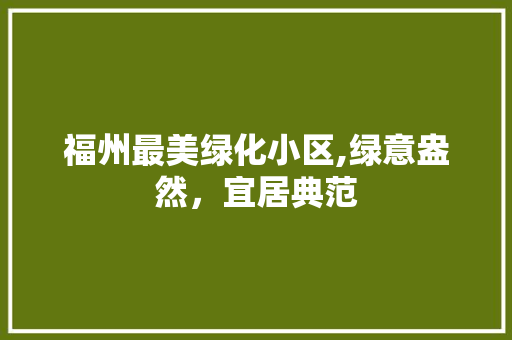 福州最美绿化小区,绿意盎然，宜居典范