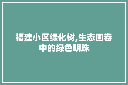 福建小区绿化树,生态画卷中的绿色明珠