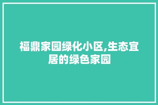 福鼎家园绿化小区,生态宜居的绿色家园 花朵知识