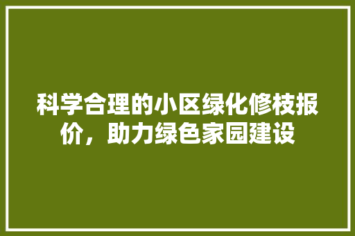 科学合理的小区绿化修枝报价，助力绿色家园建设