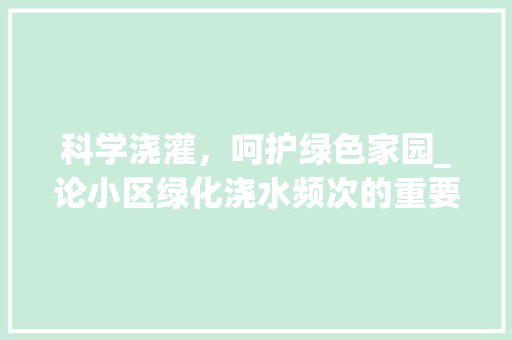 科学浇灌，呵护绿色家园_论小区绿化浇水频次的重要性