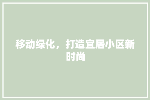 移动绿化，打造宜居小区新时尚