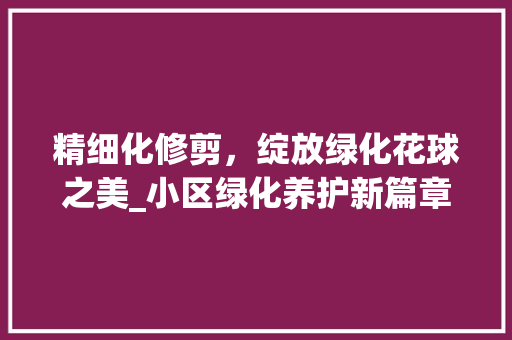 精细化修剪，绽放绿化花球之美_小区绿化养护新篇章