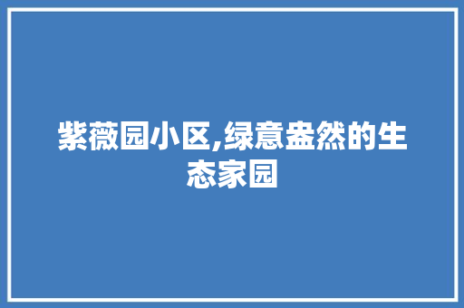 紫薇园小区,绿意盎然的生态家园 花朵知识