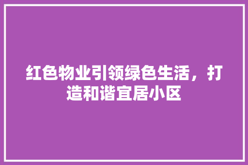 红色物业引领绿色生活，打造和谐宜居小区