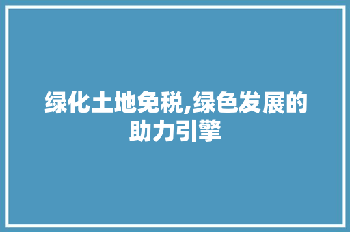 绿化土地免税,绿色发展的助力引擎