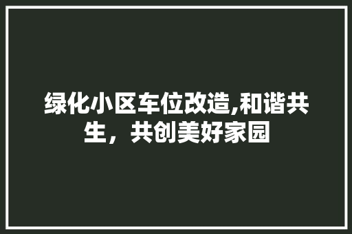 绿化小区车位改造,和谐共生，共创美好家园