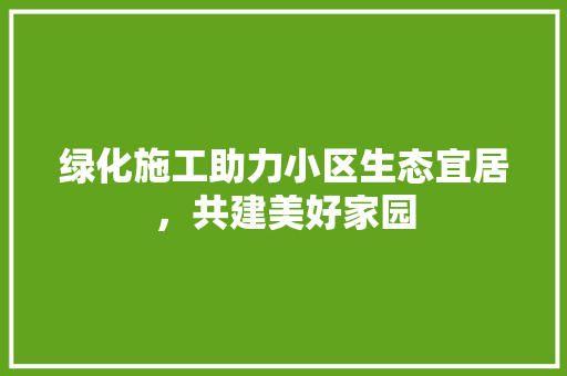 绿化施工助力小区生态宜居，共建美好家园