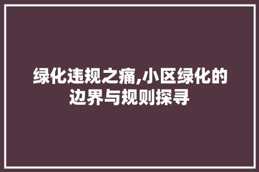 绿化违规之痛,小区绿化的边界与规则探寻