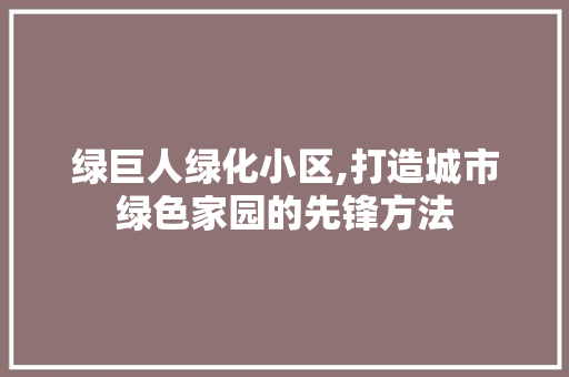 绿巨人绿化小区,打造城市绿色家园的先锋方法 种植技巧