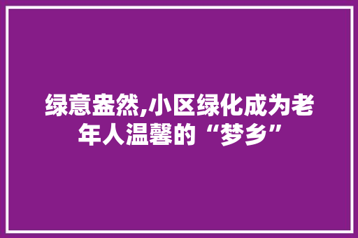 绿意盎然,小区绿化成为老年人温馨的“梦乡” 番茄种植技巧