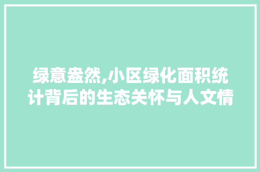 绿意盎然,小区绿化面积统计背后的生态关怀与人文情怀